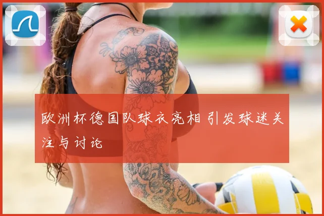欧洲杯德国队球衣亮相 引发球迷关注与讨论