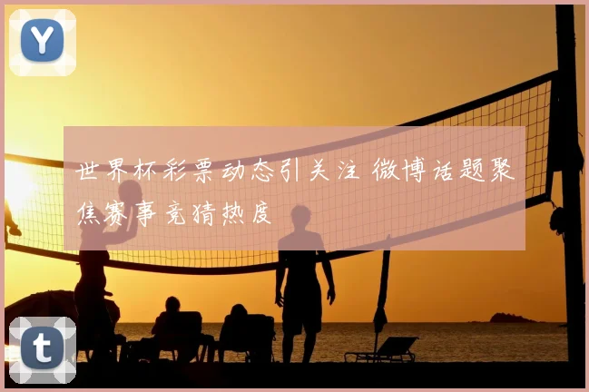 世界杯彩票动态引关注 微博话题聚焦赛事竞猜热度