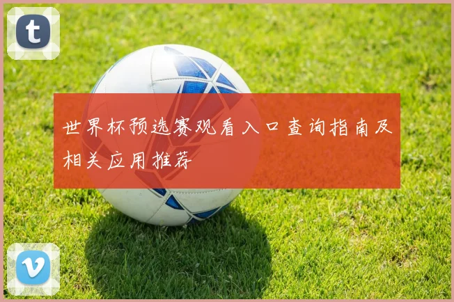世界杯预选赛观看入口查询指南及相关应用推荐
