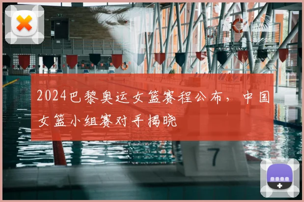 2024巴黎奥运女篮赛程公布,中国女篮小组赛对手揭晓