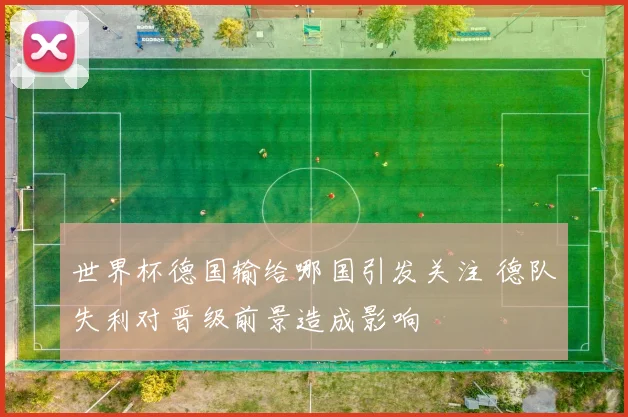 世界杯德国输给哪国引发关注 德队失利对晋级前景造成影响