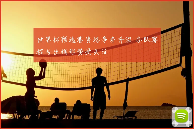 世界杯预选赛资格争夺升温 各队赛程与出线形势受关注