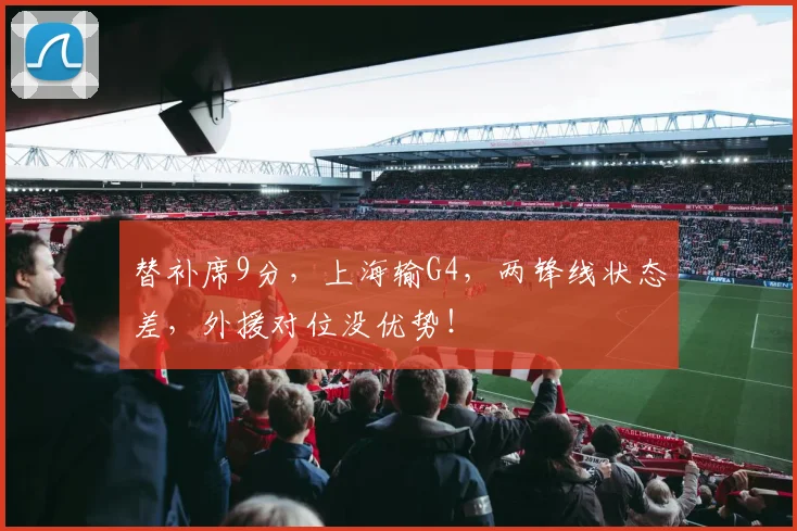 替补席9分，上海输G4，两锋线状态差，外援对位没优势！