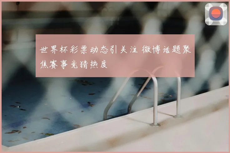 世界杯彩票动态引关注 微博话题聚焦赛事竞猜热度