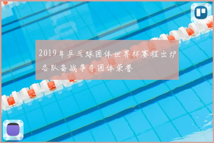2019年乒乓球团体世界杯赛程出炉 各队备战争夺团体荣誉