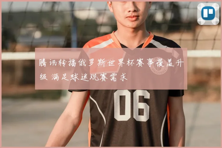 腾讯转播俄罗斯世界杯赛事覆盖升级 满足球迷观赛需求