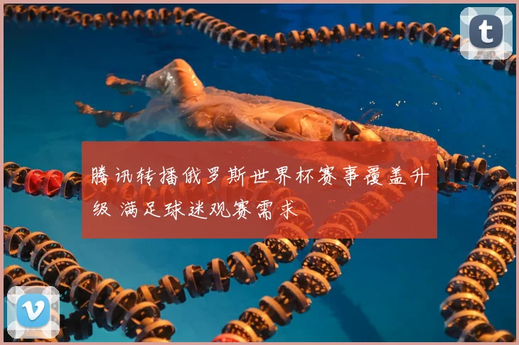 腾讯转播俄罗斯世界杯赛事覆盖升级 满足球迷观赛需求