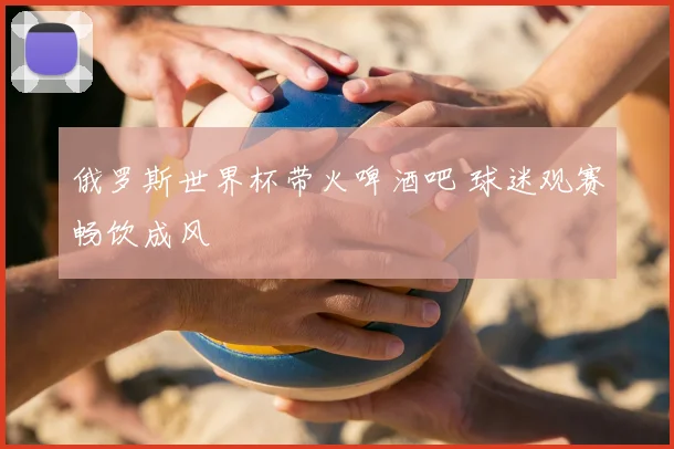 俄罗斯世界杯带火啤酒吧 球迷观赛畅饮成风