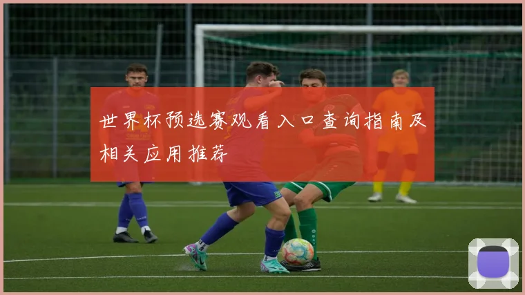 世界杯预选赛观看入口查询指南及相关应用推荐