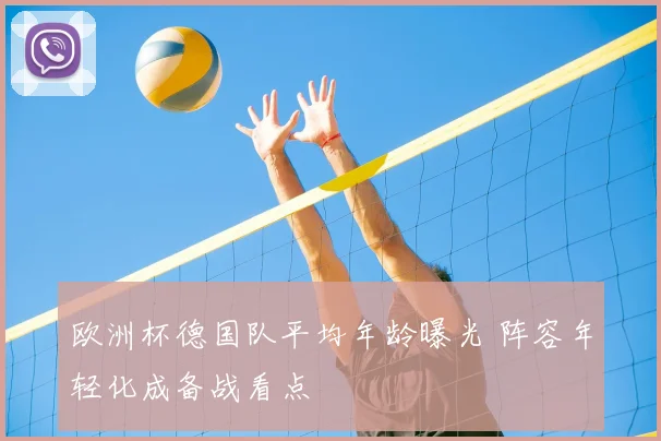 欧洲杯德国队平均年龄曝光 阵容年轻化成备战看点