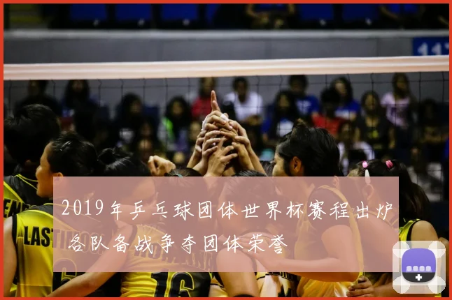 2019年乒乓球团体世界杯赛程出炉 各队备战争夺团体荣誉