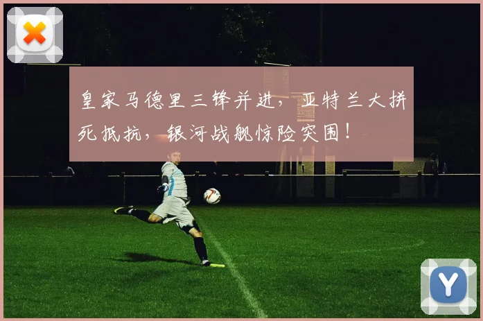 皇家马德里三锋并进，亚特兰大拼死抵抗，银河战舰惊险突围！