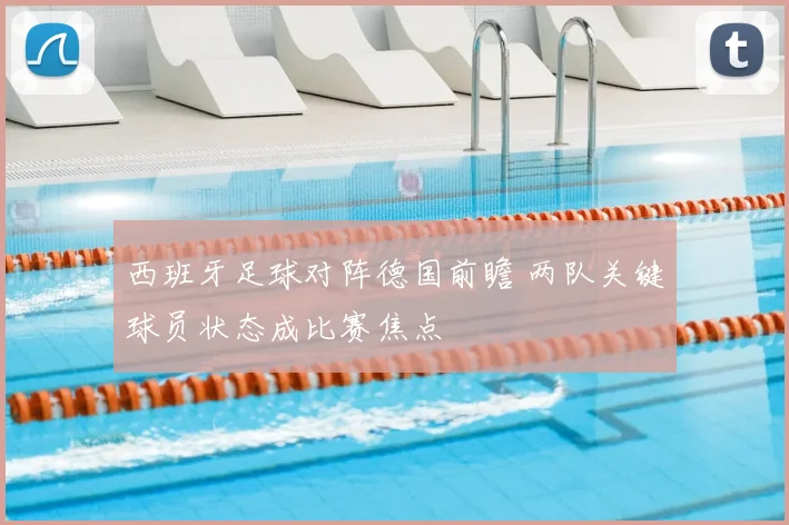 西班牙足球对阵德国前瞻 两队关键球员状态成比赛焦点