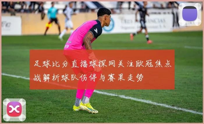 足球比分直播球探网关注欧冠焦点战解析球队伤停与赛果走势