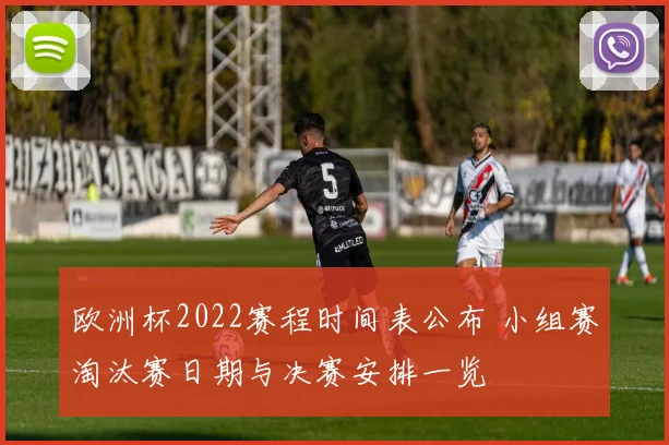 欧洲杯2022赛程时间表公布 小组赛淘汰赛日期与决赛安排一览