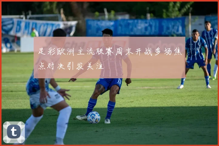 足彩欧洲主流联赛周末开战多场焦点对决引发关注