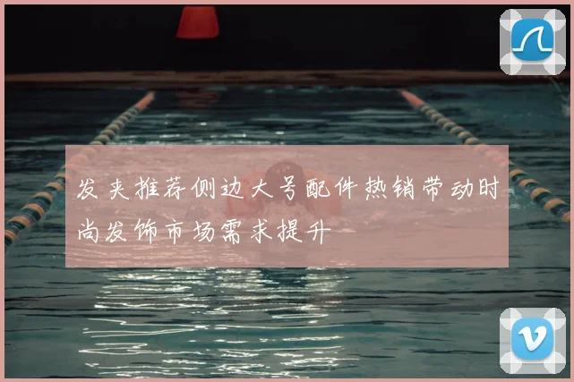 发夹推荐侧边大号配件热销带动时尚发饰市场需求提升