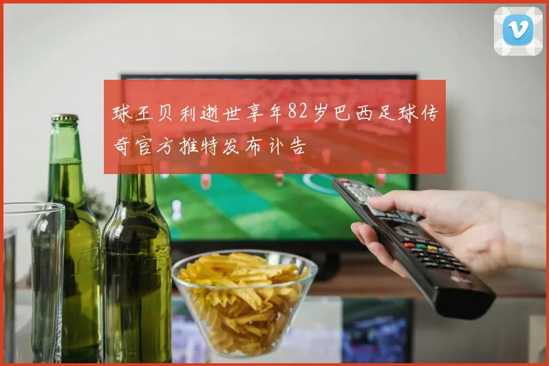 球王贝利逝世享年82岁巴西足球传奇官方推特发布讣告