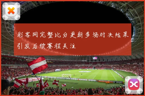 彩客网完整比分更新多场对决结果引发后续赛程关注