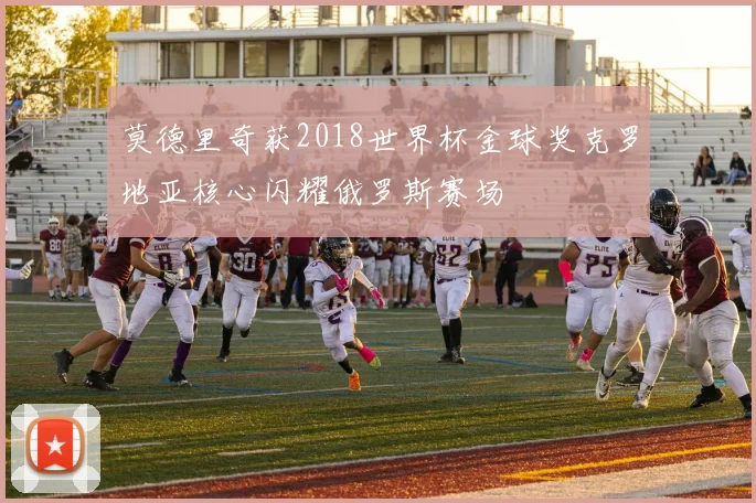 莫德里奇获2018世界杯金球奖克罗地亚核心闪耀俄罗斯赛场