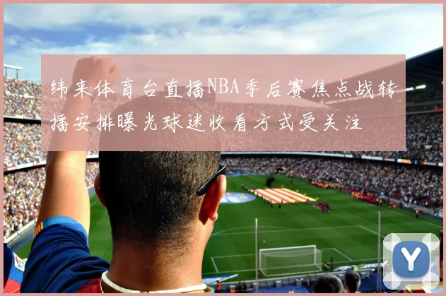 纬来体育台直播NBA季后赛焦点战转播安排曝光球迷收看方式受关注