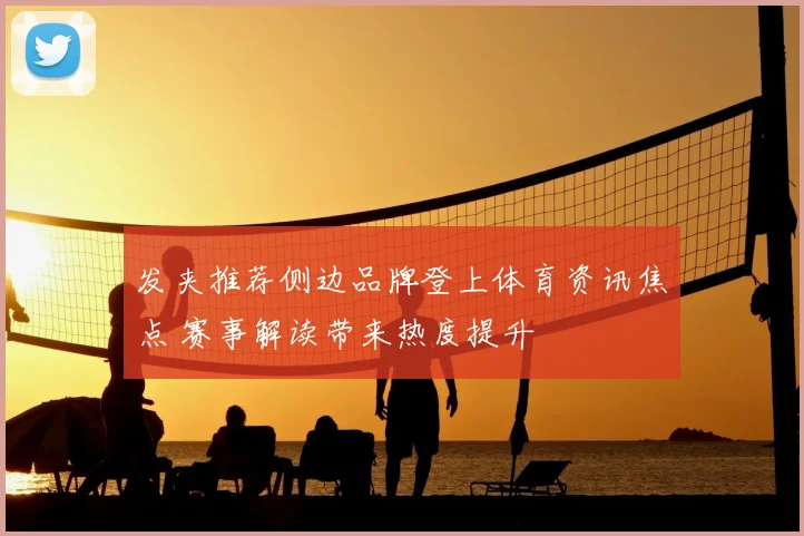 发夹推荐侧边品牌登上体育资讯焦点 赛事解读带来热度提升