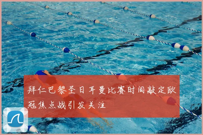 拜仁巴黎圣日耳曼比赛时间敲定欧冠焦点战引发关注