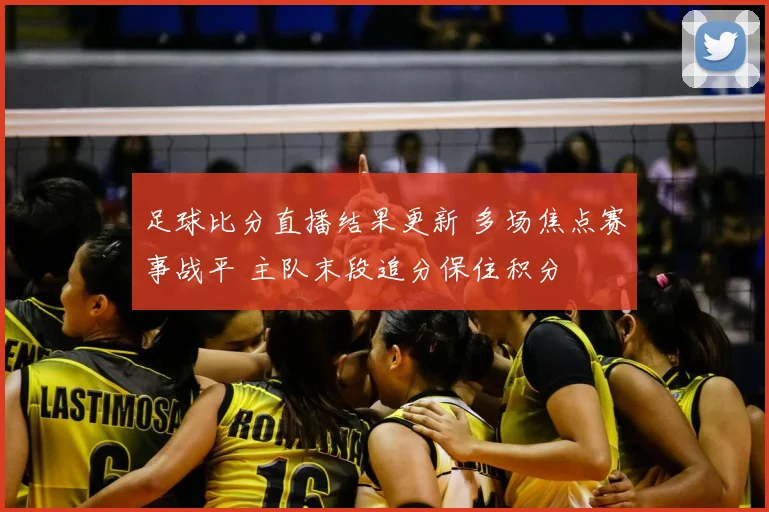 足球比分直播结果更新 多场焦点赛事战平 主队末段追分保住积分