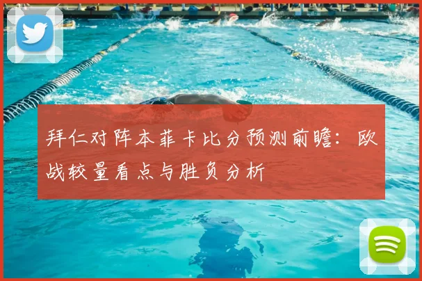 拜仁对阵本菲卡比分预测前瞻:欧战较量看点与胜负分析