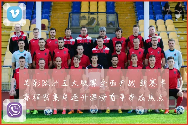 足彩欧洲五大联赛全面开战 新赛季赛程密集角逐升温榜首争夺成焦点