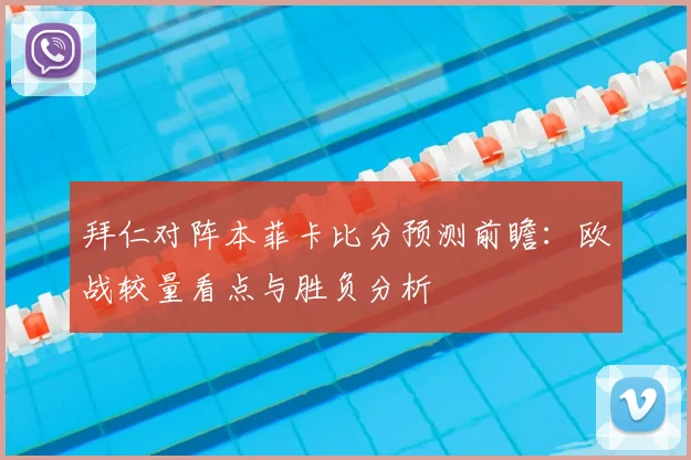 拜仁对阵本菲卡比分预测前瞻:欧战较量看点与胜负分析