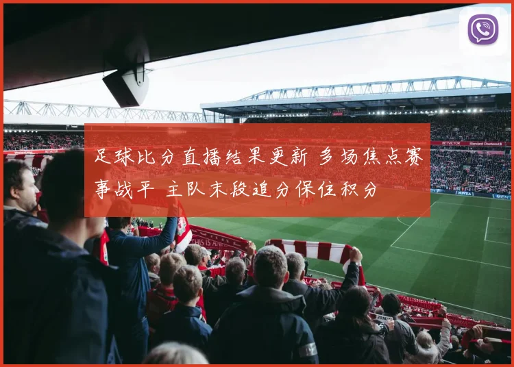 足球比分直播结果更新 多场焦点赛事战平 主队末段追分保住积分