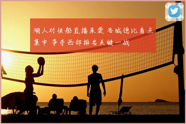 湖人对快船直播来袭 洛城德比看点集中 争夺西部排名关键一战