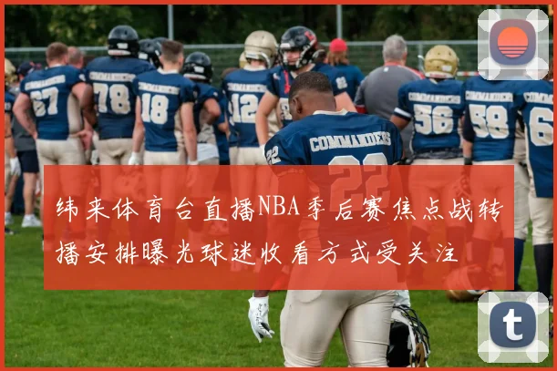 纬来体育台直播NBA季后赛焦点战转播安排曝光球迷收看方式受关注