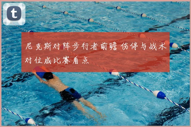 尼克斯对阵步行者前瞻 伤停与战术对位成比赛看点