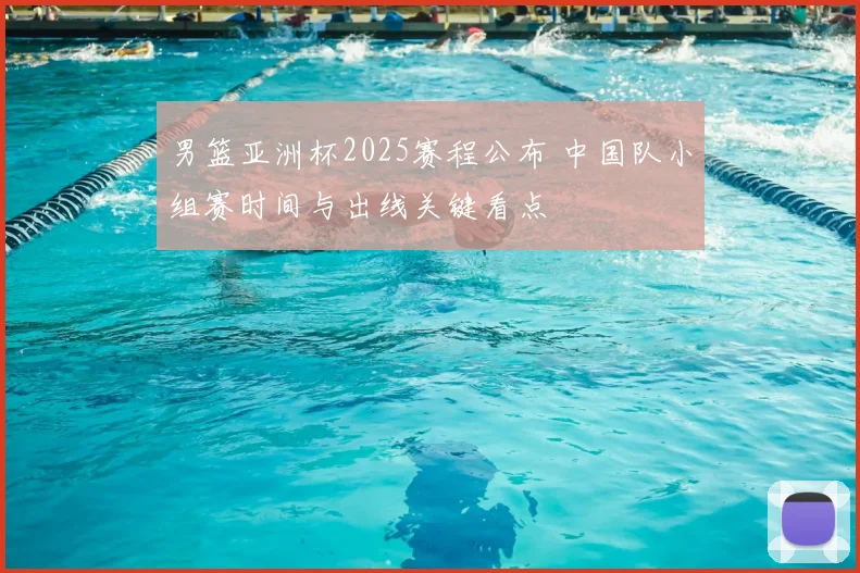 男篮亚洲杯2025赛程公布 中国队小组赛时间与出线关键看点