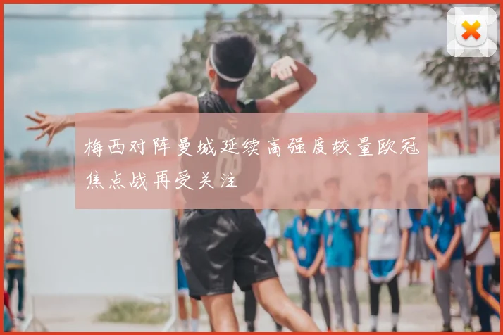 梅西对阵曼城延续高强度较量欧冠焦点战再受关注