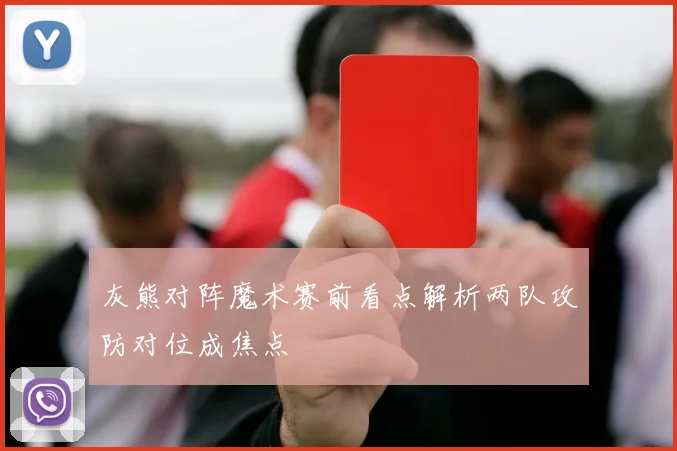 灰熊对阵魔术赛前看点解析两队攻防对位成焦点
