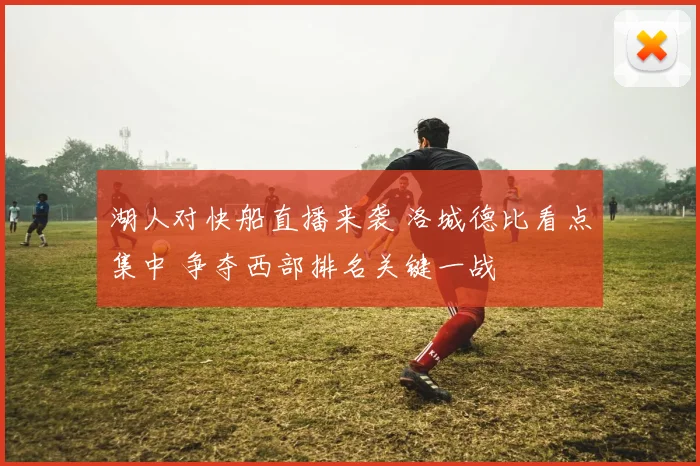 湖人对快船直播来袭 洛城德比看点集中 争夺西部排名关键一战