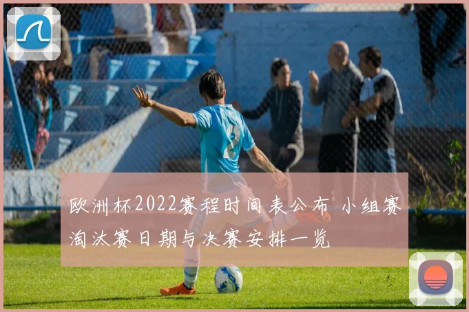 欧洲杯2022赛程时间表公布 小组赛淘汰赛日期与决赛安排一览