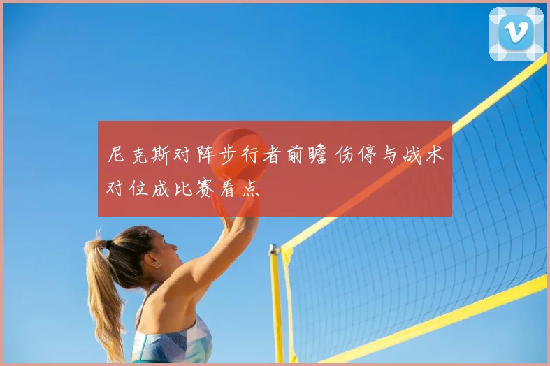 尼克斯对阵步行者前瞻 伤停与战术对位成比赛看点