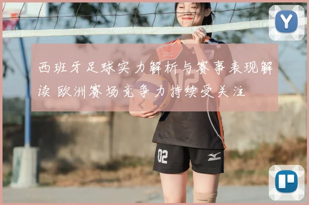 西班牙足球实力解析与赛事表现解读 欧洲赛场竞争力持续受关注