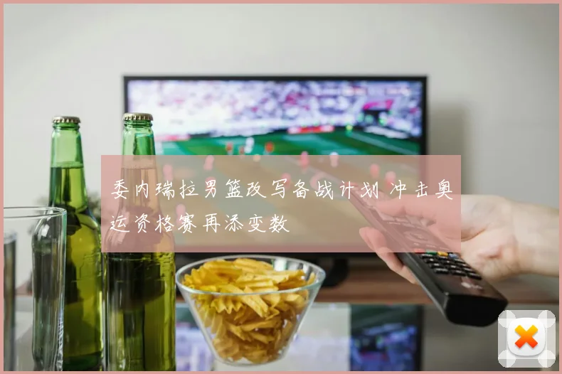 委内瑞拉男篮改写备战计划 冲击奥运资格赛再添变数