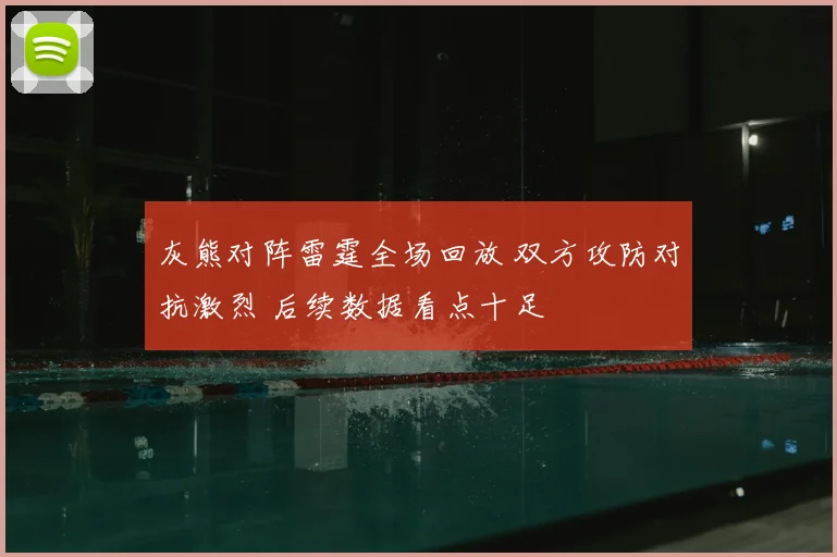 灰熊对阵雷霆全场回放 双方攻防对抗激烈 后续数据看点十足