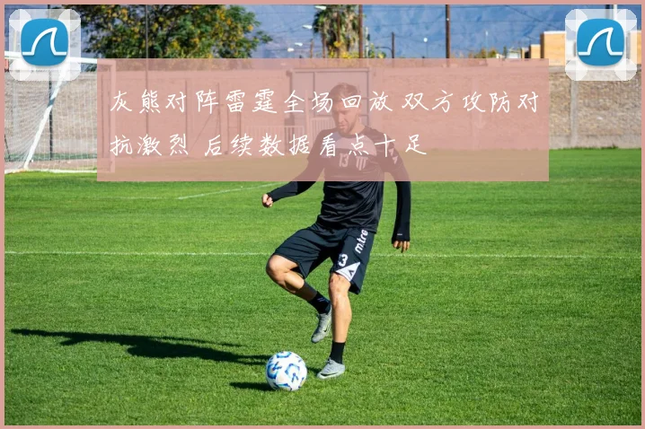 灰熊对阵雷霆全场回放 双方攻防对抗激烈 后续数据看点十足