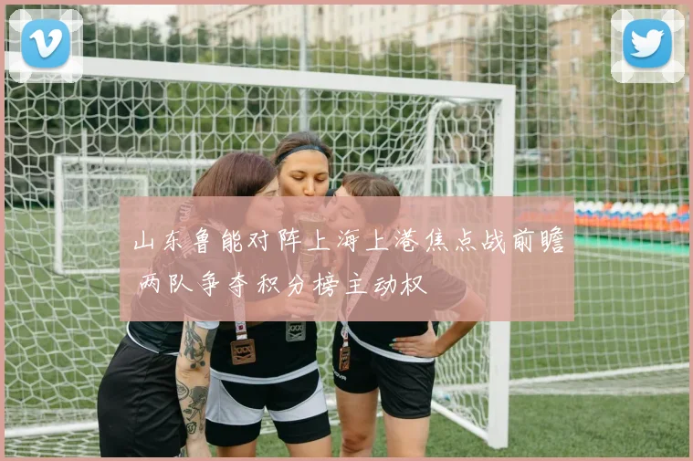 山东鲁能对阵上海上港焦点战前瞻 两队争夺积分榜主动权