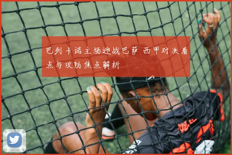 巴列卡诺主场迎战巴萨 西甲对决看点与攻防焦点解析