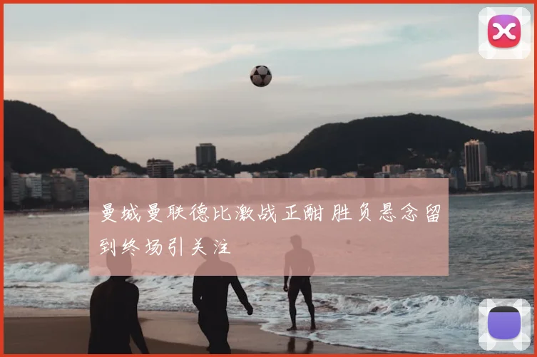 曼城曼联德比激战正酣 胜负悬念留到终场引关注