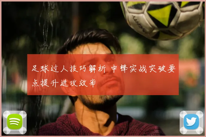 足球过人技巧解析 中锋实战突破要点提升进攻效率