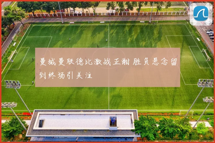 曼城曼联德比激战正酣 胜负悬念留到终场引关注